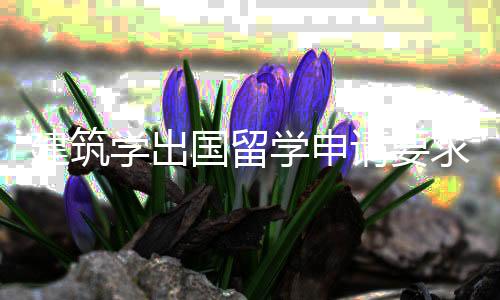 建筑学出国留学申请要求汇总!
