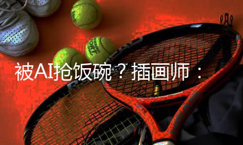 被AI抢饭碗?插画师:在忙,勿cue!